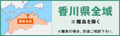 香川県全域 ※離島を除く ※離島の場合、別途ご相談下さい。