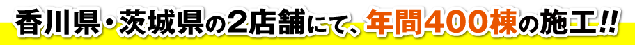 香川県・茨城県の2店舗にて、年間400棟の施工!!