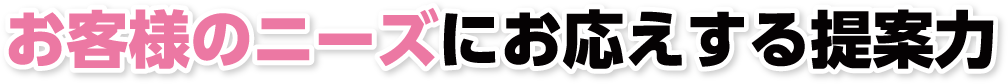 お客様のニーズにお応えする提案力